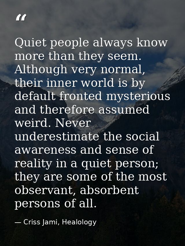 Quiet people always know more than they seem. Although very normal, their inner world is by default fronted mysterious a — Criss Jami, Healology