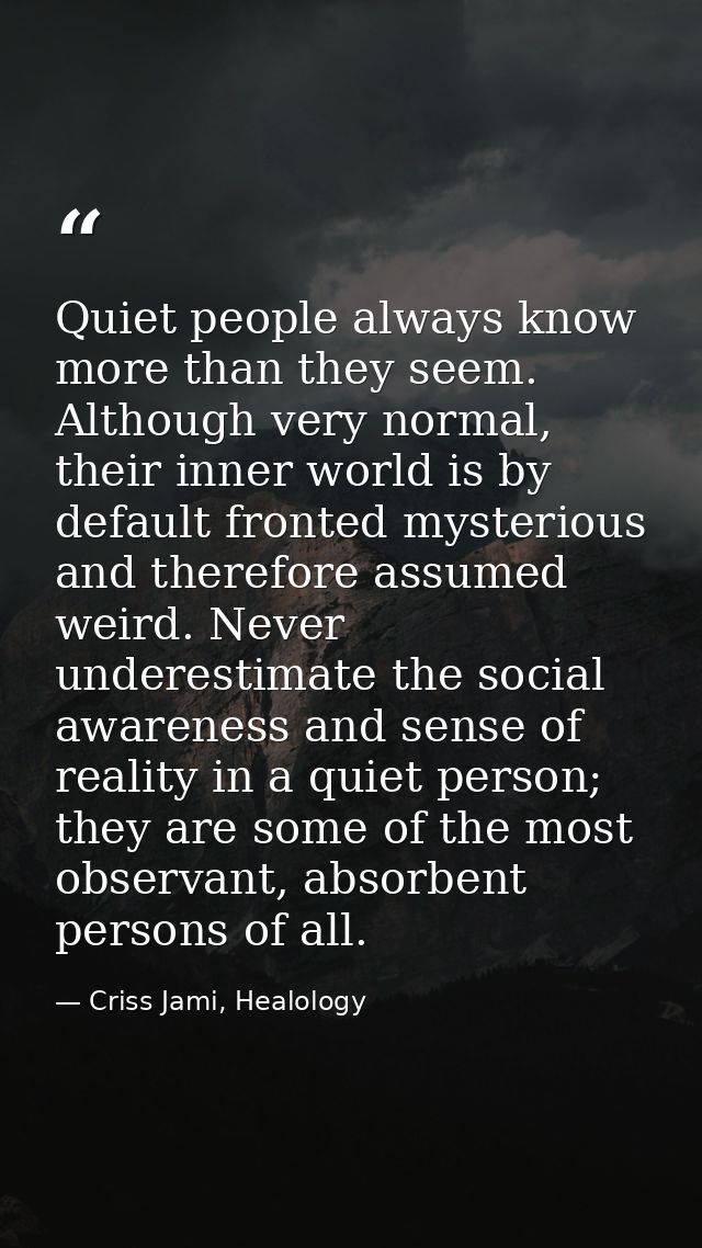 Quiet people always know more than they seem. Although very normal, their inner world is by default fronted mysterious a — Criss Jami, Healology