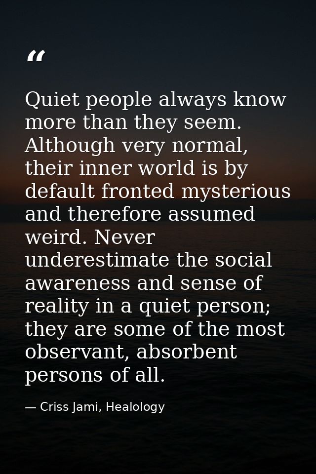 Quiet people always know more than they seem. Although very normal, their inner world is by default fronted mysterious a — Criss Jami, Healology