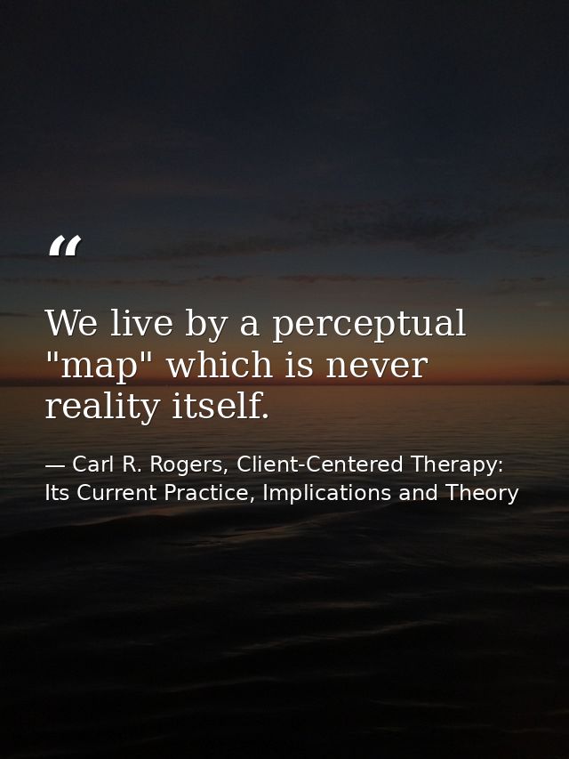 We live by a perceptual "map" which is never reality itself. — Carl R. Rogers, Client-Centered Therapy: Its Current Practice, Implications and Theory
