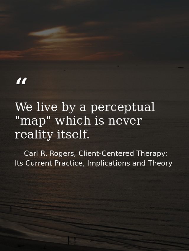 We live by a perceptual "map" which is never reality itself. — Carl R. Rogers, Client-Centered Therapy: Its Current Practice, Implications and Theory