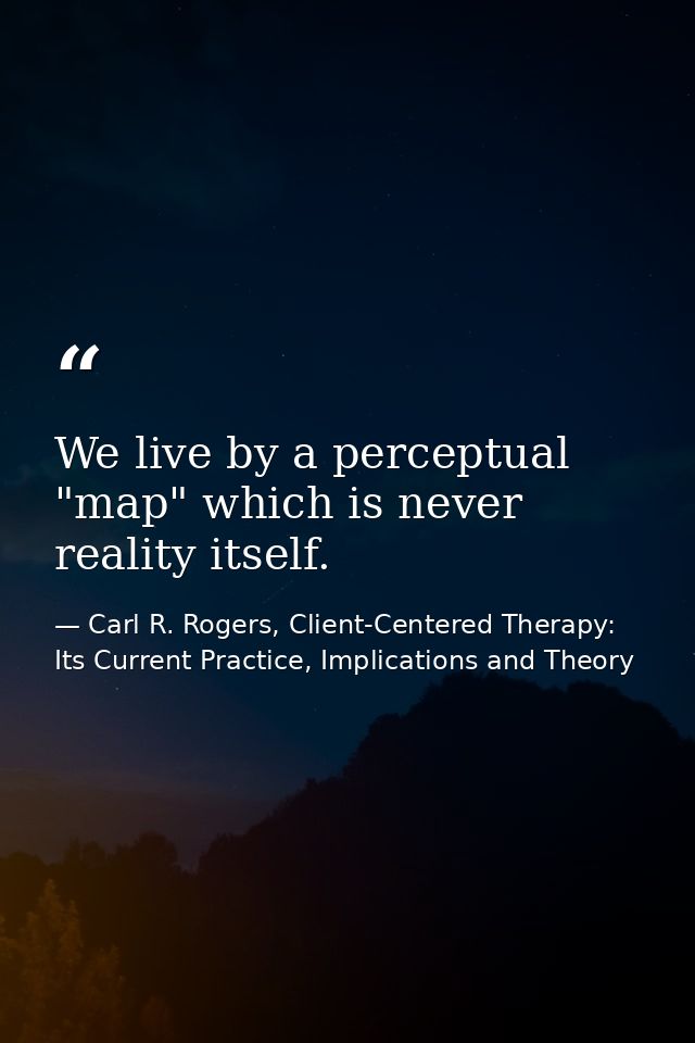 We live by a perceptual "map" which is never reality itself. — Carl R. Rogers, Client-Centered Therapy: Its Current Practice, Implications and Theory