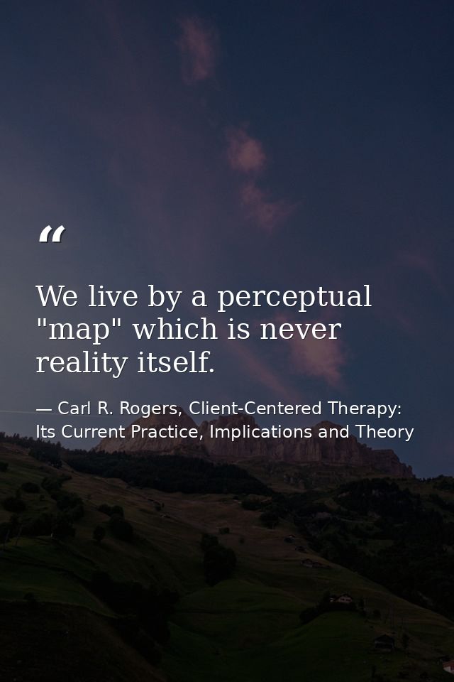 We live by a perceptual "map" which is never reality itself. — Carl R. Rogers, Client-Centered Therapy: Its Current Practice, Implications and Theory