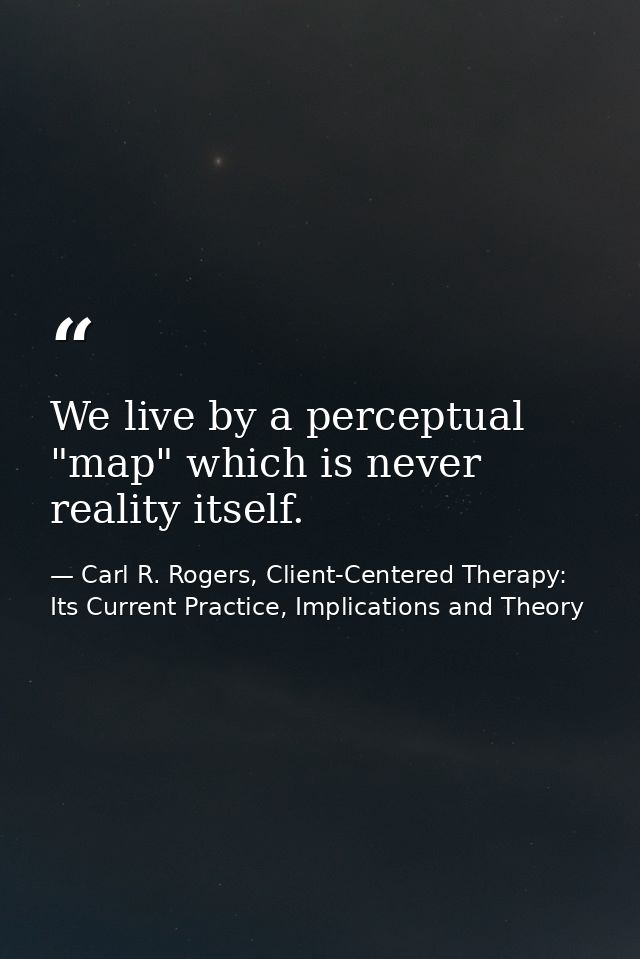 We live by a perceptual "map" which is never reality itself. — Carl R. Rogers, Client-Centered Therapy: Its Current Practice, Implications and Theory