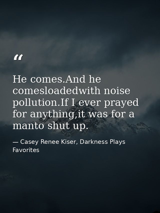 He comes.And he comesloadedwith noise pollution.If I ever prayed for anything,it was for a manto shut up. — Casey Renee Kiser, Darkness Plays Favorites