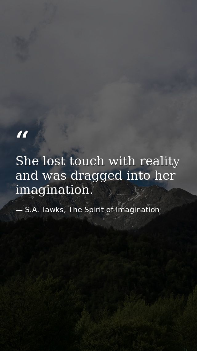She lost touch with reality and was dragged into her imagination. — S.A. Tawks, The Spirit of Imagination