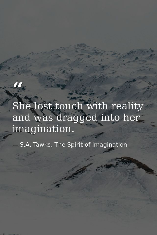She lost touch with reality and was dragged into her imagination. — S.A. Tawks, The Spirit of Imagination