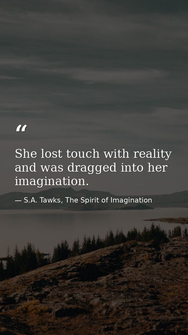 She lost touch with reality and was dragged into her imagination. — S.A. Tawks, The Spirit of Imagination