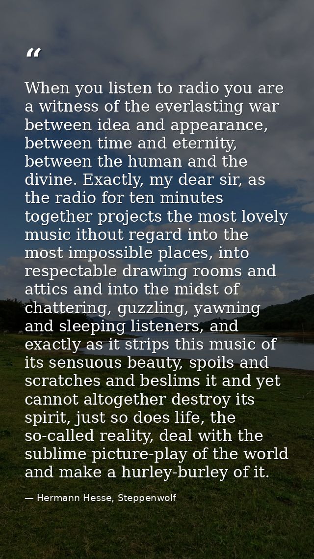 When you listen to radio you are a witness of the everlasting war between idea and appearance, between time and eternity — Hermann Hesse, Steppenwolf
