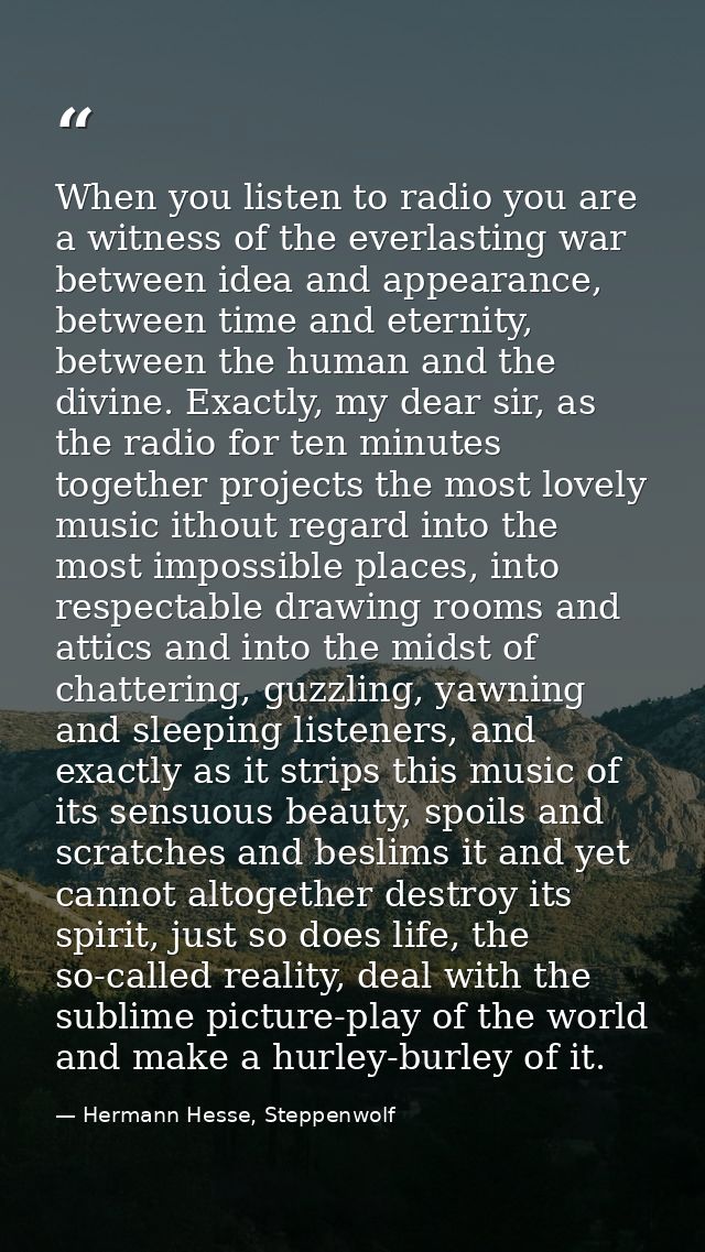 When you listen to radio you are a witness of the everlasting war between idea and appearance, between time and eternity — Hermann Hesse, Steppenwolf