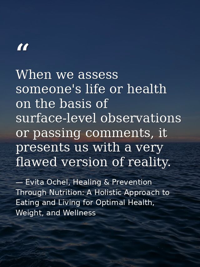When we assess someone's life or health on the basis of surface-level observations or passing comments, it presents us w — Evita Ochel, Healing & Prevention Through Nutrition: A Holistic Approach to Eating and Living for Optimal Health, Weight, and Wellness