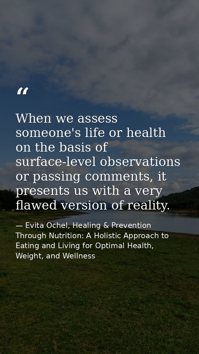 When we assess someone's life or health on the basis of surface-level observations or passing comments, it presents us w — Evita Ochel, Healing & Prevention Through Nutrition: A Holistic Approach to Eating and Living for Optimal Health, Weight, and Wellness