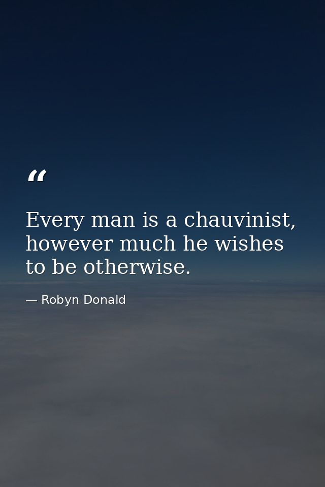 Every man is a chauvinist, however much he wishes to be otherwise. — Robyn Donald