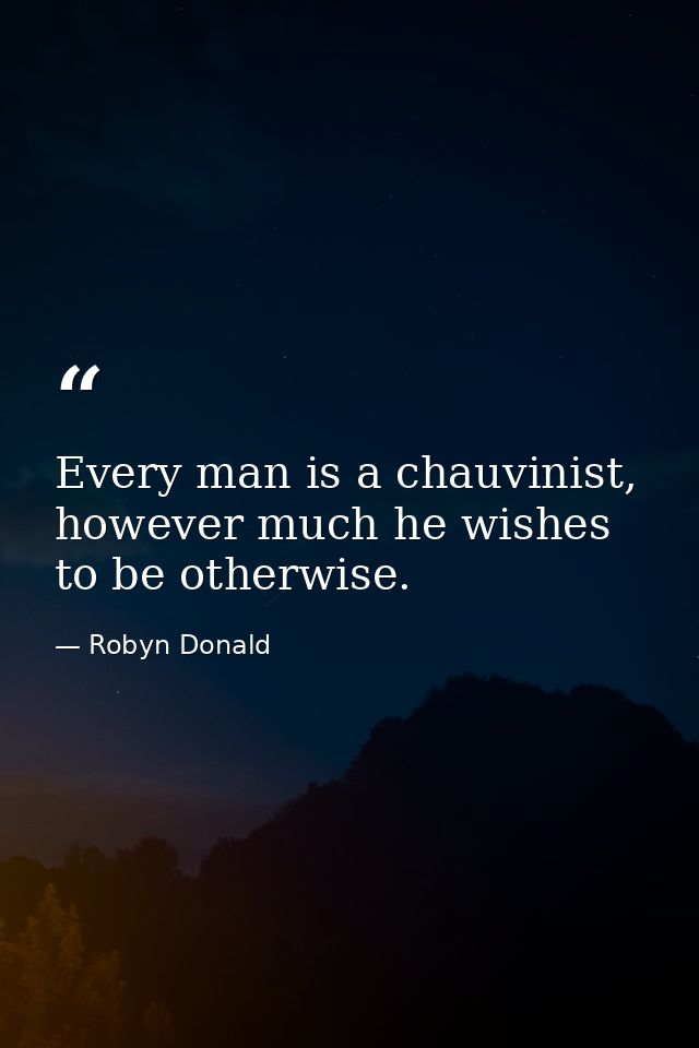 Every man is a chauvinist, however much he wishes to be otherwise. — Robyn Donald