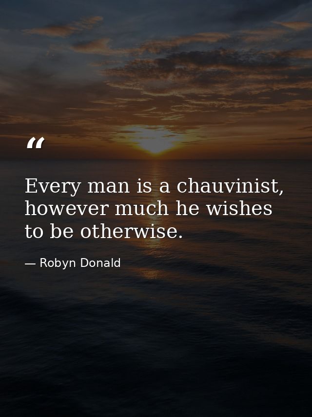 Every man is a chauvinist, however much he wishes to be otherwise. — Robyn Donald