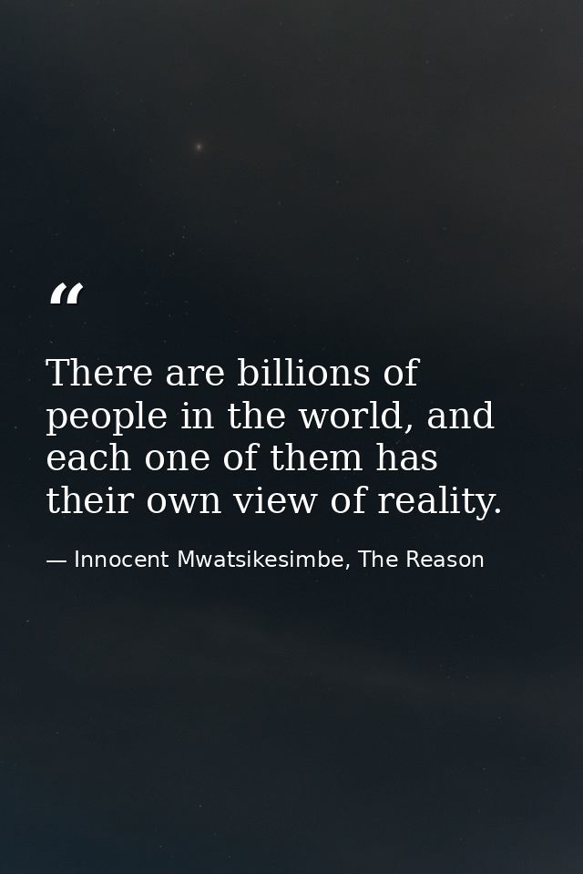 There are billions of people in the world, and each one of them has their own view of reality. — Innocent Mwatsikesimbe, The Reason