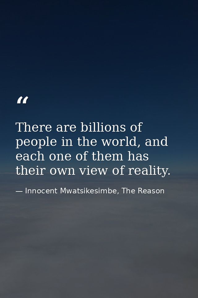 There are billions of people in the world, and each one of them has their own view of reality. — Innocent Mwatsikesimbe, The Reason