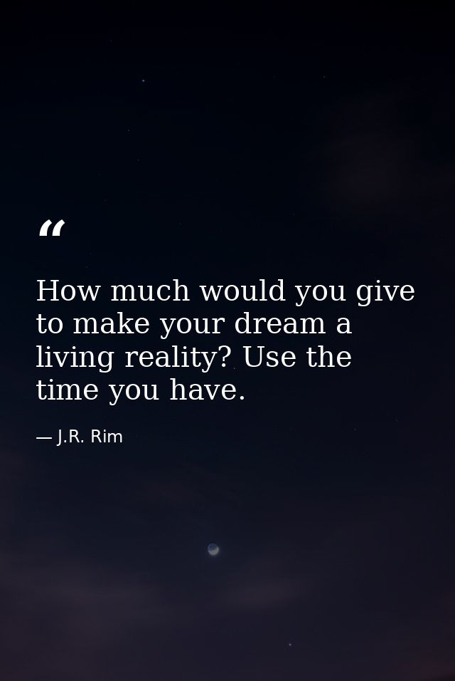 How much would you give to make your dream a living reality? Use the time you have. — J.R. Rim