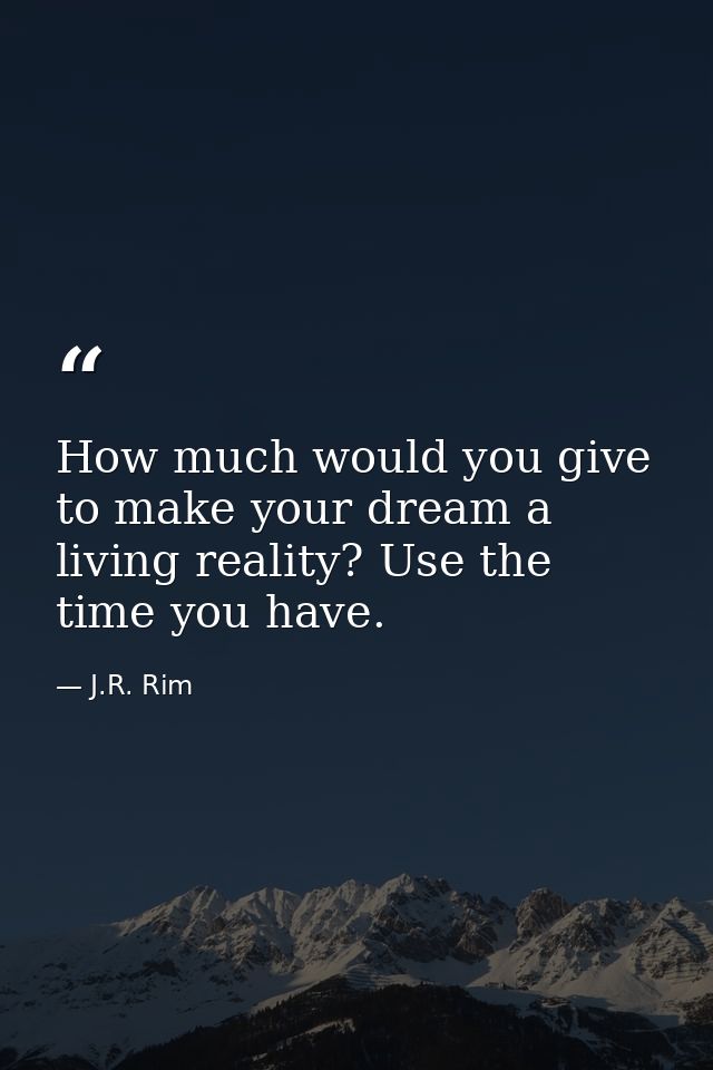 How much would you give to make your dream a living reality? Use the time you have. — J.R. Rim