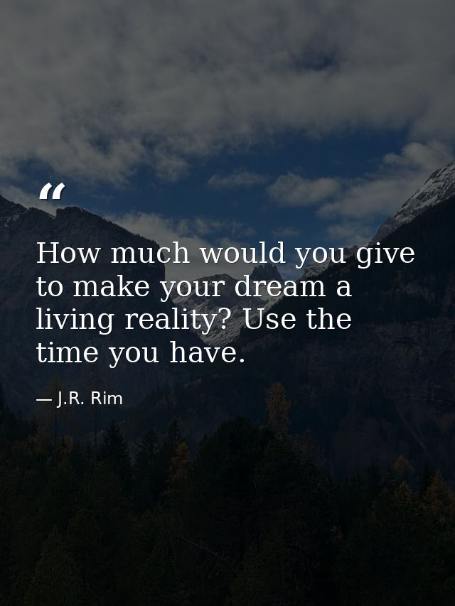 How much would you give to make your dream a living reality? Use the time you have. — J.R. Rim