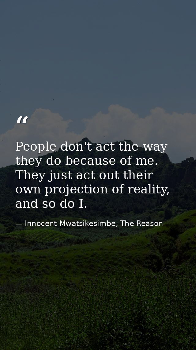 People don't act the way they do because of me. They just act out their own projection of reality, and so do I. — Innocent Mwatsikesimbe, The Reason