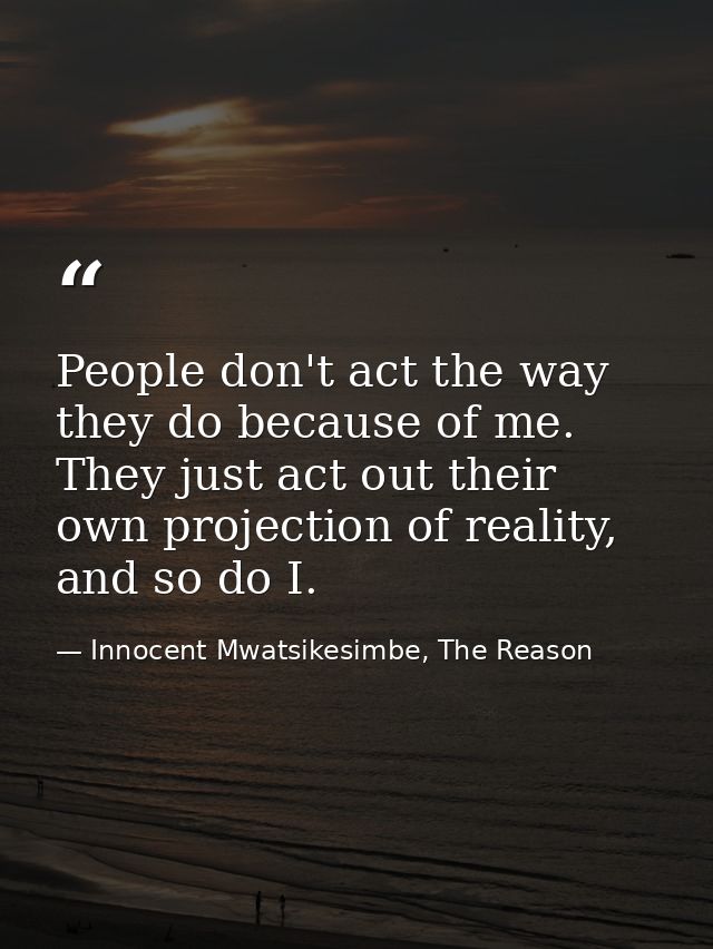 People don't act the way they do because of me. They just act out their own projection of reality, and so do I. — Innocent Mwatsikesimbe, The Reason