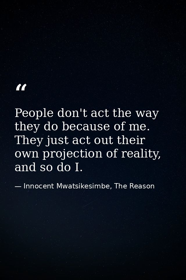 People don't act the way they do because of me. They just act out their own projection of reality, and so do I. — Innocent Mwatsikesimbe, The Reason