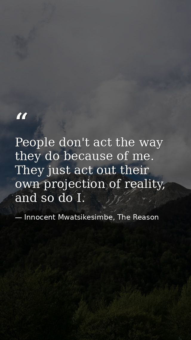 People don't act the way they do because of me. They just act out their own projection of reality, and so do I. — Innocent Mwatsikesimbe, The Reason