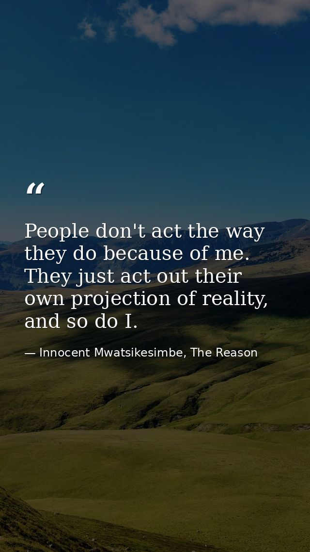 People don't act the way they do because of me. They just act out their own projection of reality, and so do I. — Innocent Mwatsikesimbe, The Reason