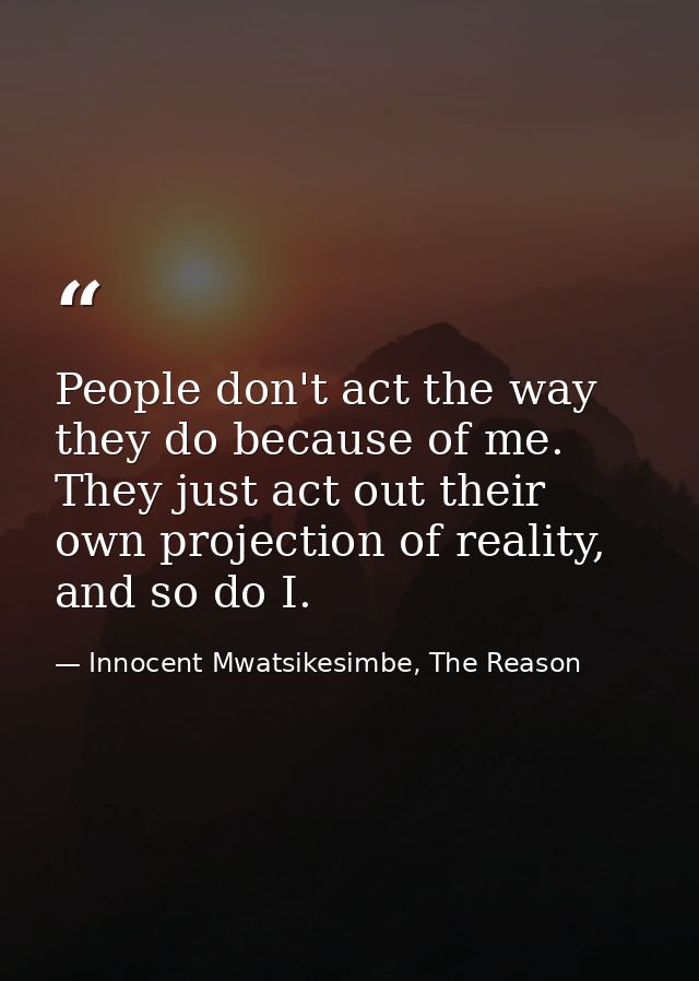 People don't act the way they do because of me. They just act out their own projection of reality, and so do I. — Innocent Mwatsikesimbe, The Reason