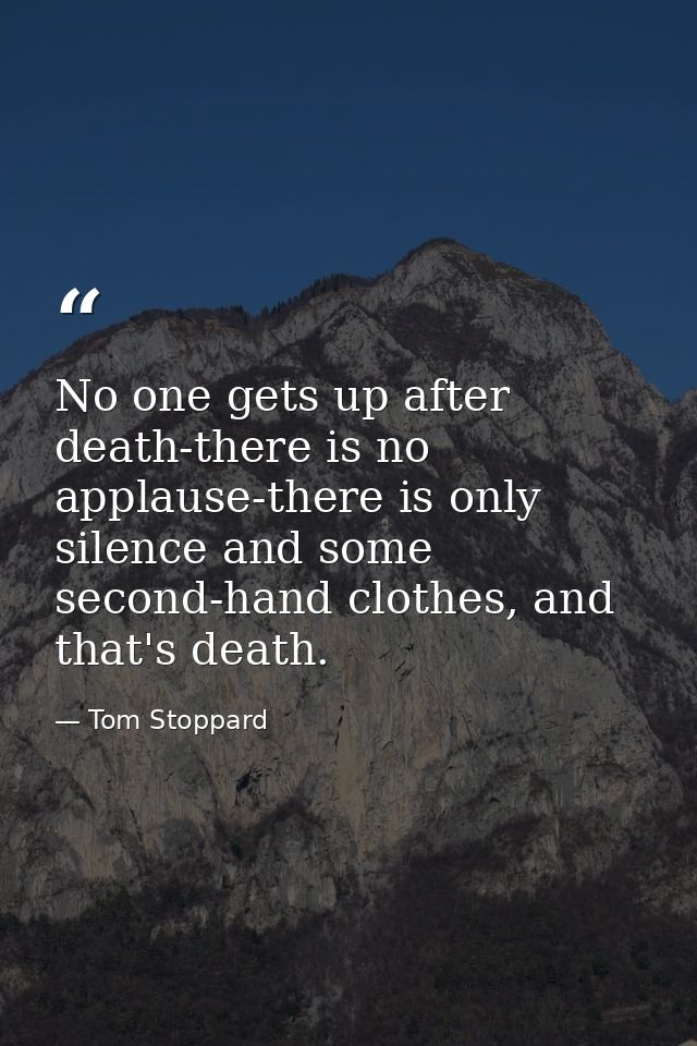 No one gets up after death-there is no applause-there is only silence and some second-hand clothes, and that's death. — Tom Stoppard