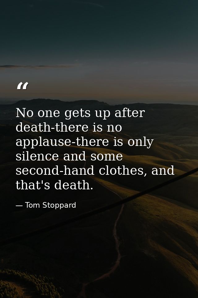 No one gets up after death-there is no applause-there is only silence and some second-hand clothes, and that's death. — Tom Stoppard