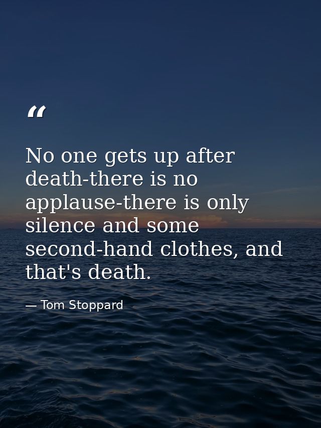 No one gets up after death-there is no applause-there is only silence and some second-hand clothes, and that's death. — Tom Stoppard