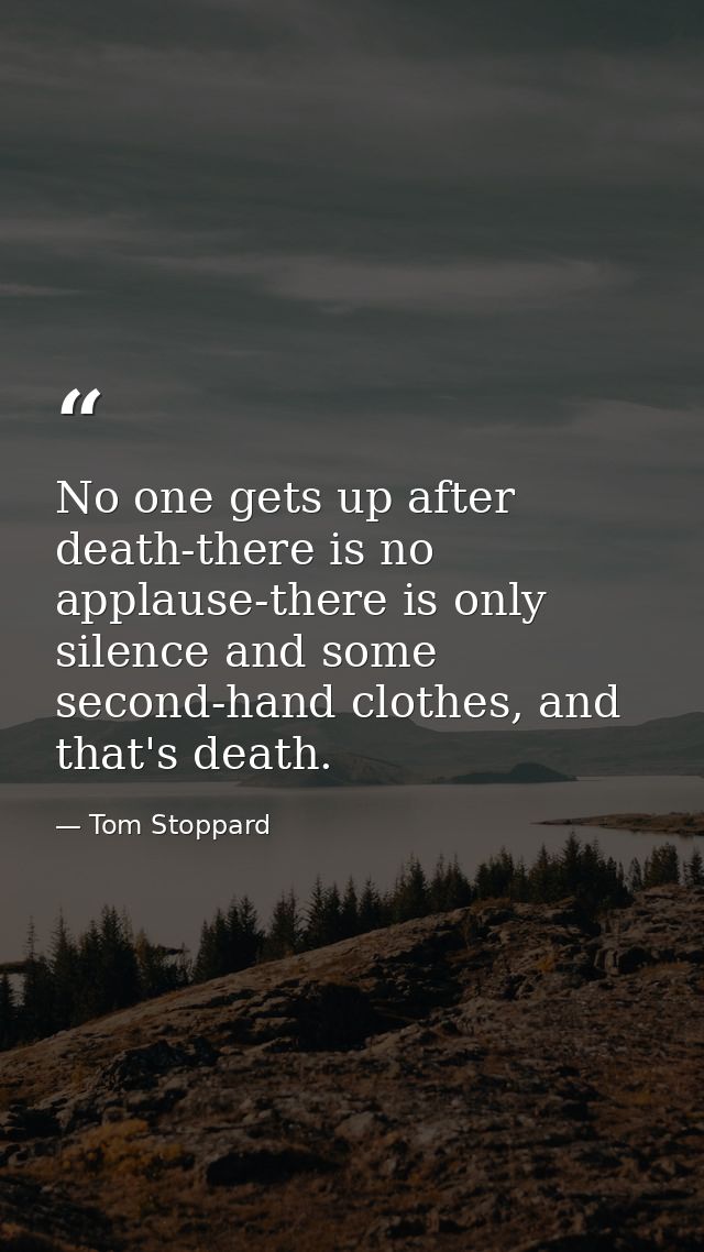 No one gets up after death-there is no applause-there is only silence and some second-hand clothes, and that's death. — Tom Stoppard