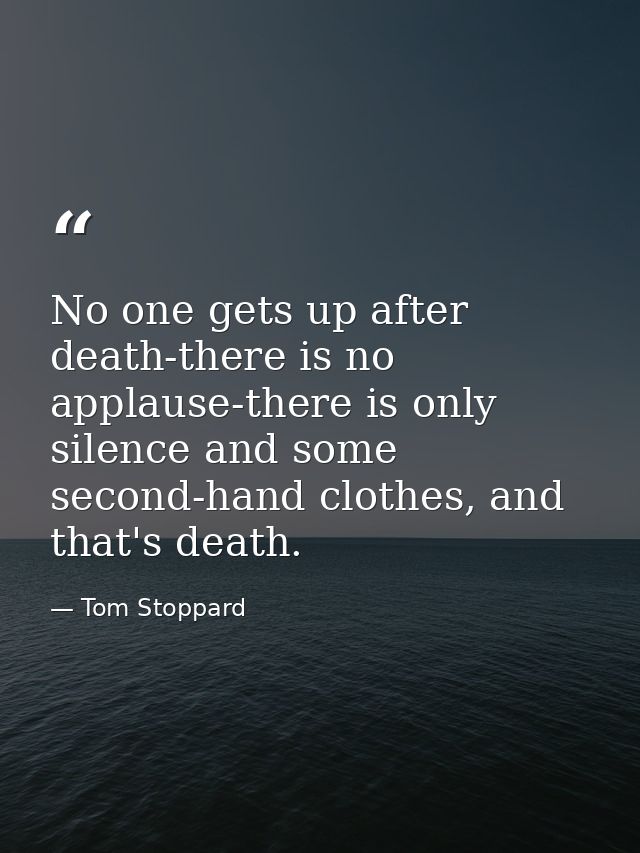No one gets up after death-there is no applause-there is only silence and some second-hand clothes, and that's death. — Tom Stoppard