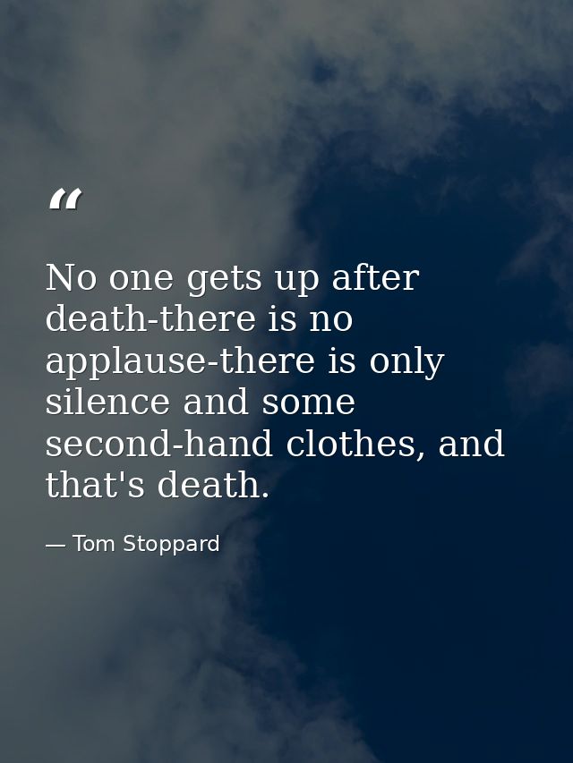 No one gets up after death-there is no applause-there is only silence and some second-hand clothes, and that's death. — Tom Stoppard