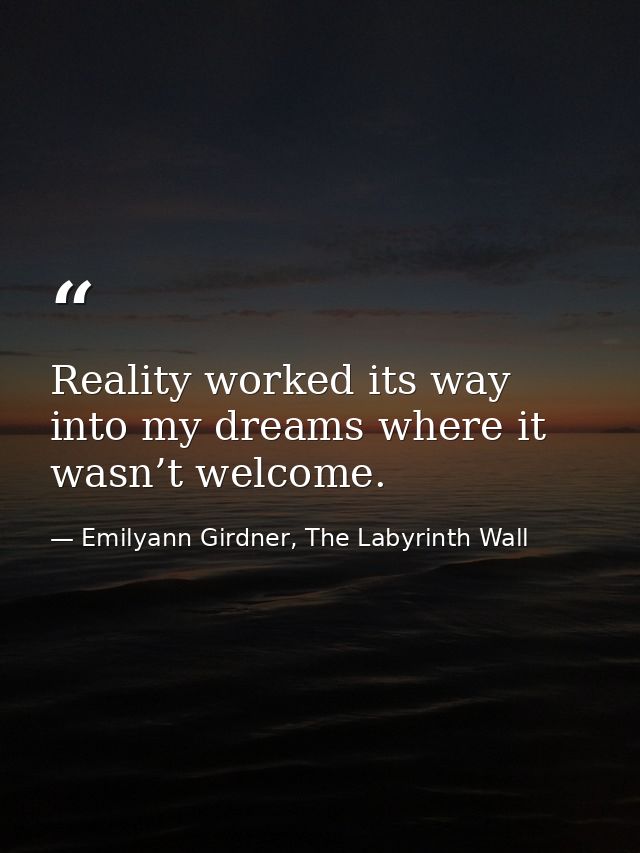 Reality worked its way into my dreams where it wasn’t welcome. — Emilyann Girdner, The Labyrinth Wall