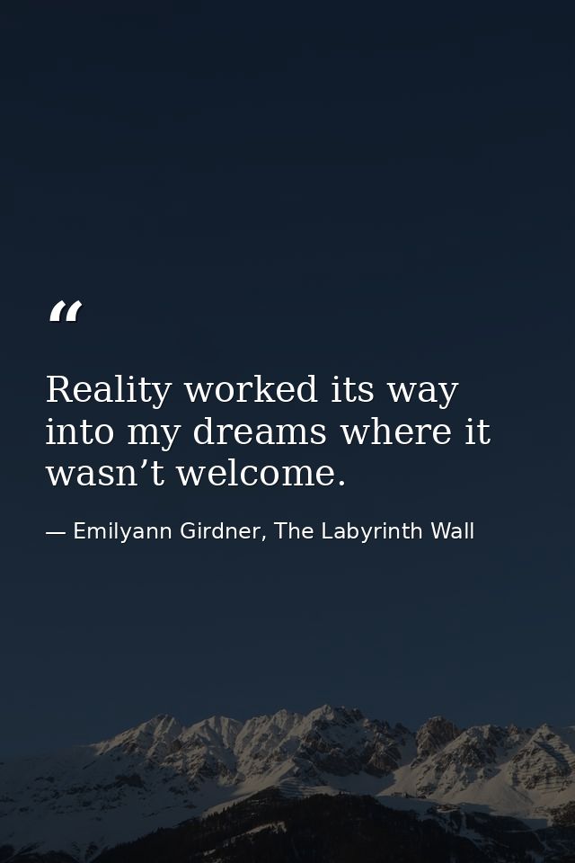 Reality worked its way into my dreams where it wasn’t welcome. — Emilyann Girdner, The Labyrinth Wall