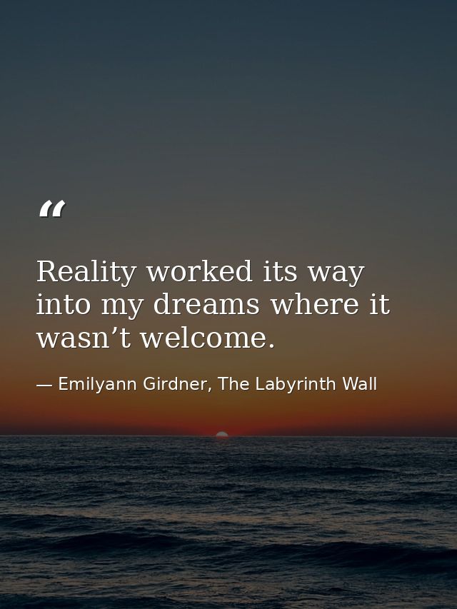 Reality worked its way into my dreams where it wasn’t welcome. — Emilyann Girdner, The Labyrinth Wall