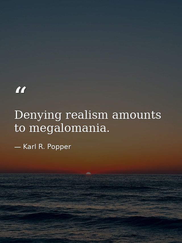 Denying realism amounts to megalomania. — Karl R. Popper