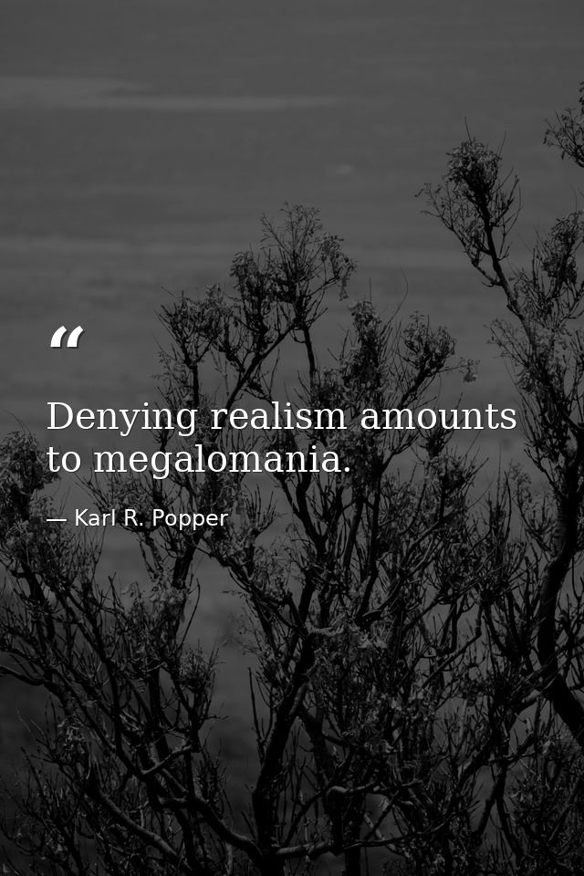 Denying realism amounts to megalomania. — Karl R. Popper