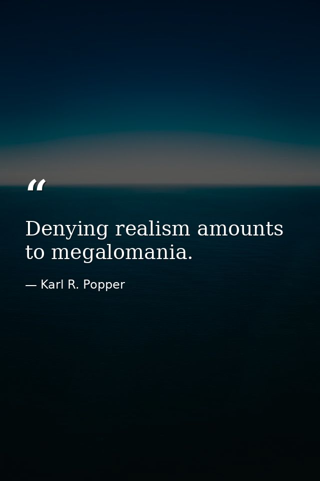 Denying realism amounts to megalomania. — Karl R. Popper