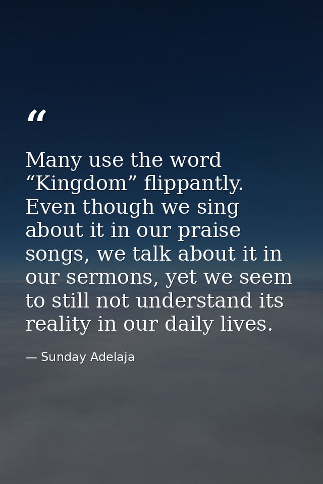 Many use the word “Kingdom” flippantly. Even though we sing about it in our praise songs, we talk about it in our sermon — Sunday Adelaja