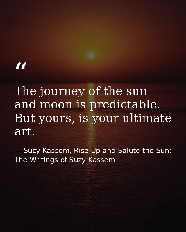 The journey of the sun and moon is predictable. But yours, is your ultimate art. — Suzy Kassem, Rise Up and Salute the Sun: The Writings of Suzy Kassem