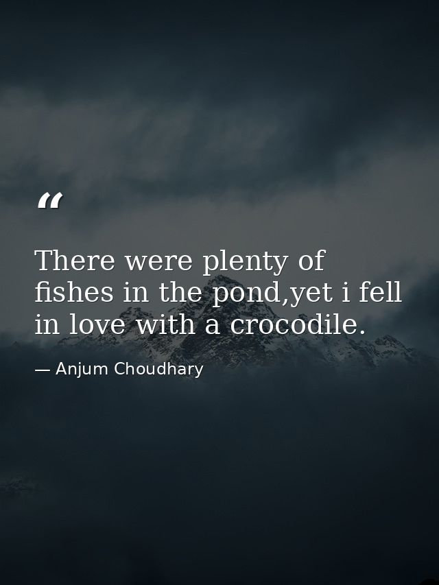 There were plenty of fishes in the pond,yet i fell in love with a crocodile. — Anjum Choudhary