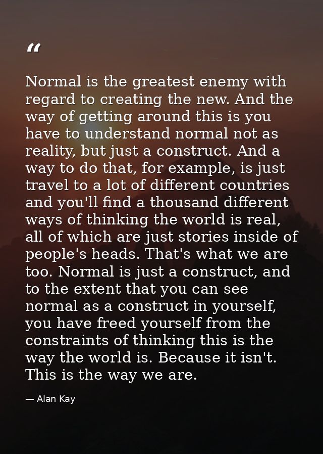 Normal is the greatest enemy with regard to creating the new. And the way of getting around this is you have to understa — Alan Kay