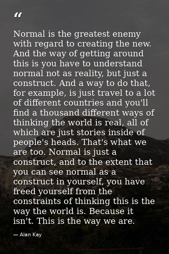 Normal is the greatest enemy with regard to creating the new. And the way of getting around this is you have to understa — Alan Kay