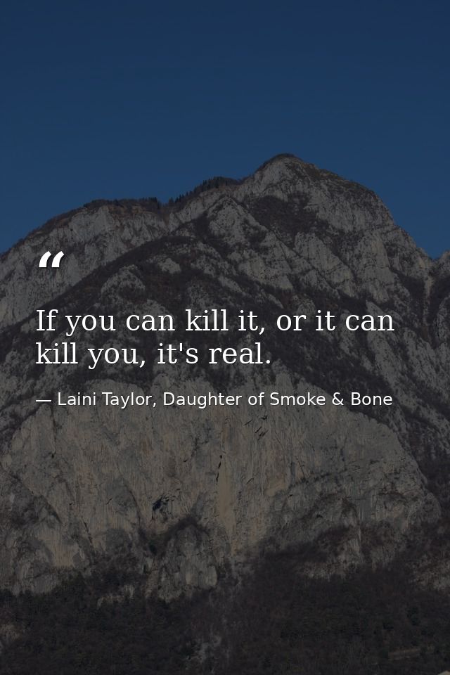 If you can kill it, or it can kill you, it's real. — Laini Taylor, Daughter of Smoke & Bone