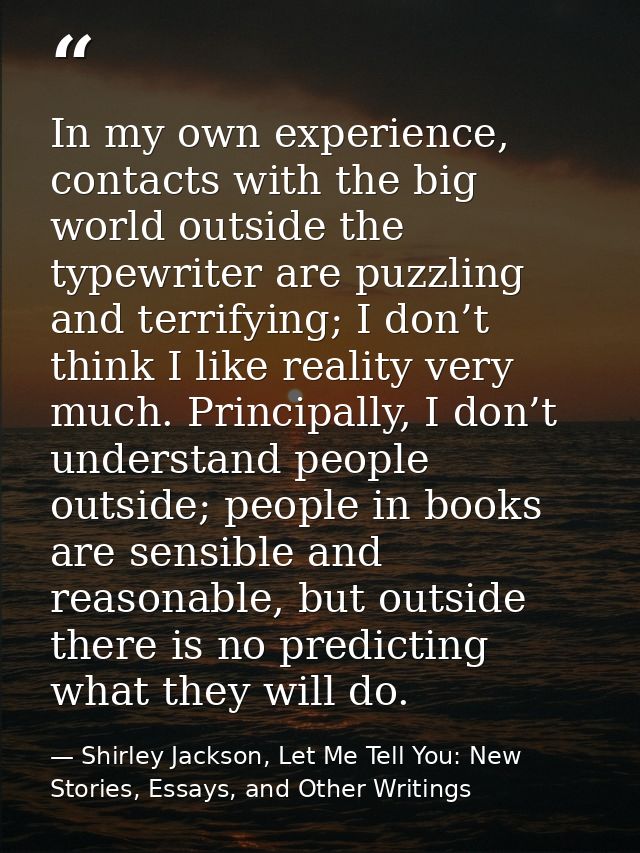In my own experience, contacts with the big world outside the typewriter are puzzling and terrifying; I don’t think I li — Shirley Jackson, Let Me Tell You: New Stories, Essays, and Other Writings