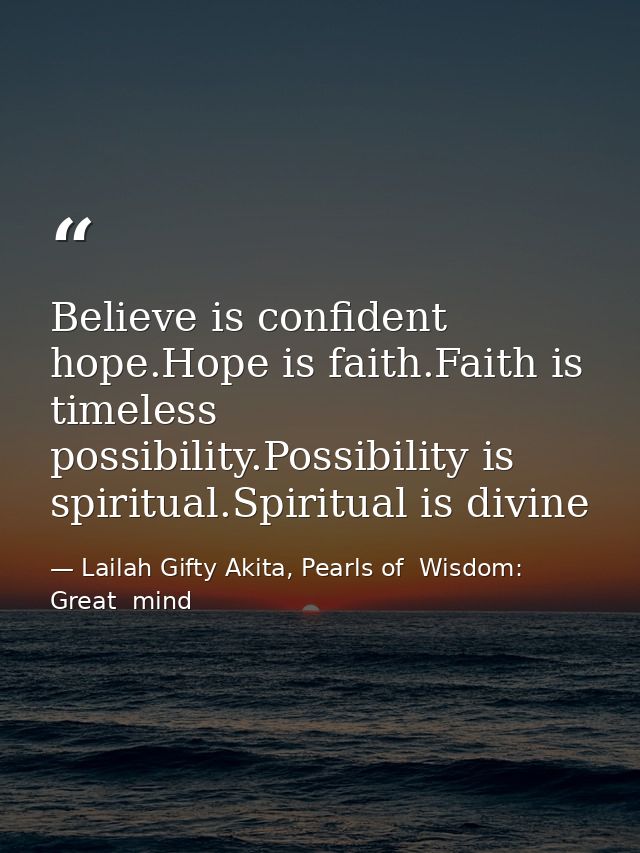Believe is confident hope.Hope is faith.Faith is timeless possibility.Possibility is spiritual.Spiritual is divine — Lailah Gifty Akita, Pearls of  Wisdom: Great  mind